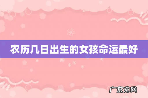 农历几日出生的女孩命运最好