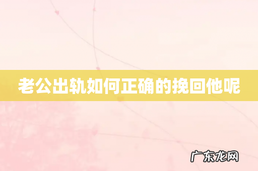 老公出轨如何正确的挽回他呢