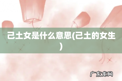 己土的女生 己土女是什么意思