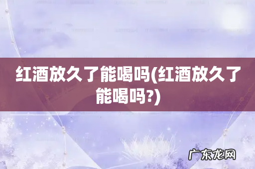 红酒放久了能喝吗? 红酒放久了能喝吗