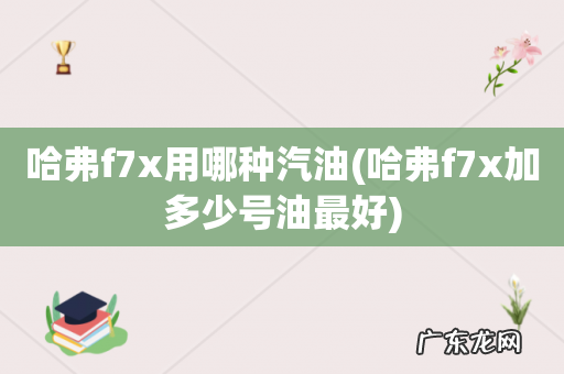 哈弗f7x加多少号油最好 哈弗f7x用哪种汽油