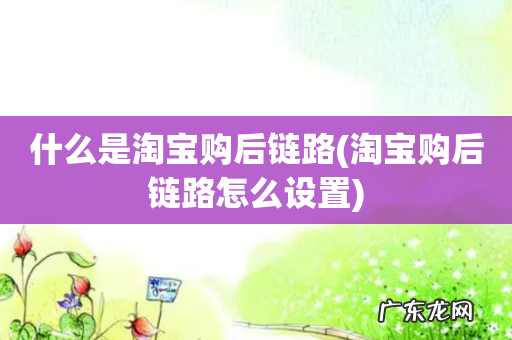 淘宝购后链路怎么设置 什么是淘宝购后链路