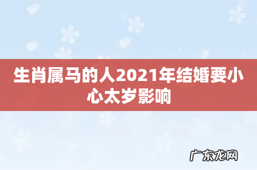 生肖属马的人2021年结婚要小心太岁影响