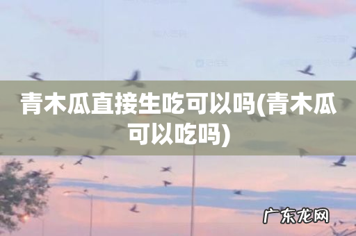 青木瓜可以吃吗 青木瓜直接生吃可以吗