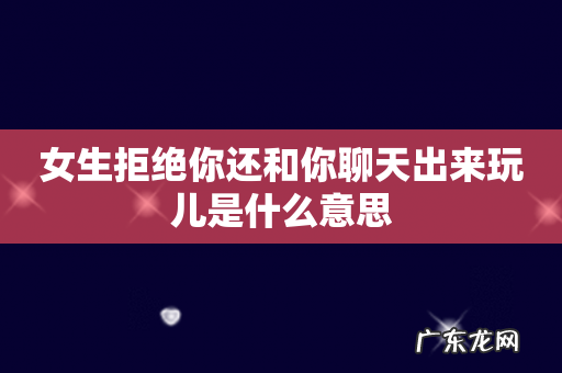 女生拒绝你还和你聊天出来玩儿是什么意思