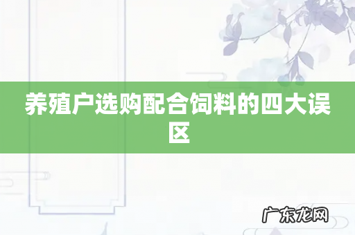 养殖户选购配合饲料的四大误区