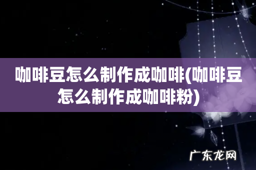 咖啡豆怎么制作成咖啡粉 咖啡豆怎么制作成咖啡