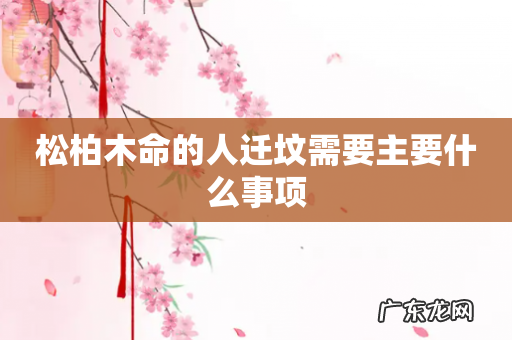 松柏木命的人迁坟需要主要什么事项