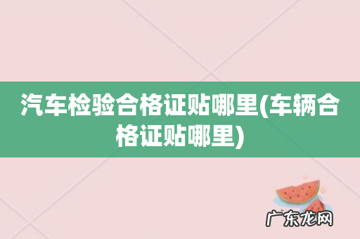 车辆合格证贴哪里 汽车检验合格证贴哪里