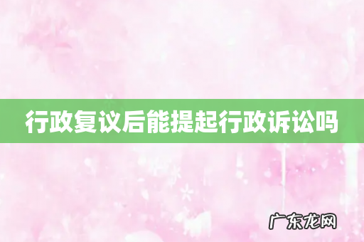 行政复议后能提起行政诉讼吗