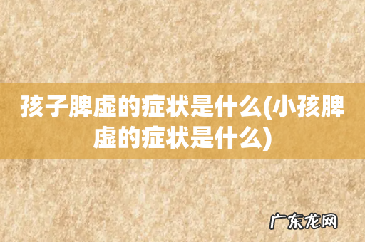 小孩脾虚的症状是什么 孩子脾虚的症状是什么