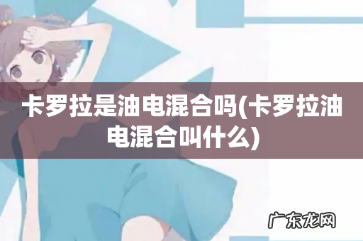 卡罗拉油电混合叫什么 卡罗拉是油电混合吗