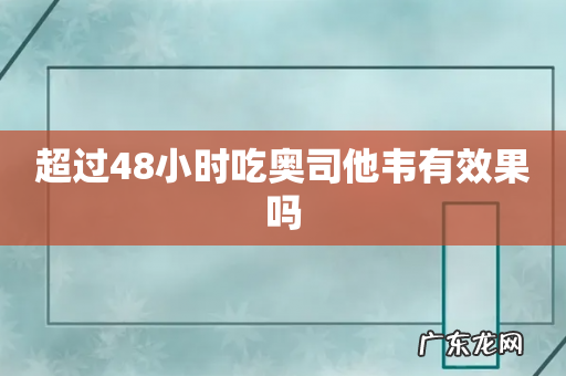 超过48小时吃奥司他韦有效果吗