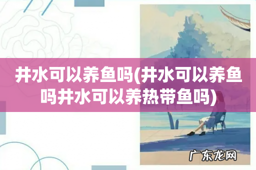 井水可以养鱼吗井水可以养热带鱼吗 井水可以养鱼吗