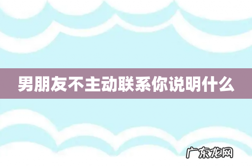 男朋友不主动联系你说明什么