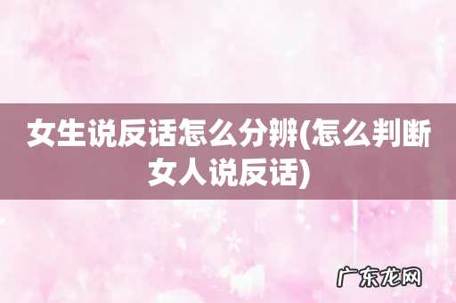 怎么判断女人说反话 女生说反话怎么分辨