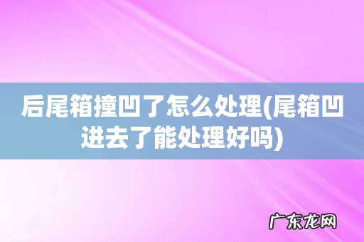 尾箱凹进去了能处理好吗 后尾箱撞凹了怎么处理