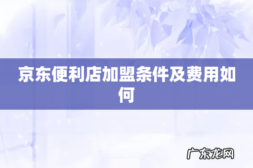 京东便利店加盟条件及费用如何