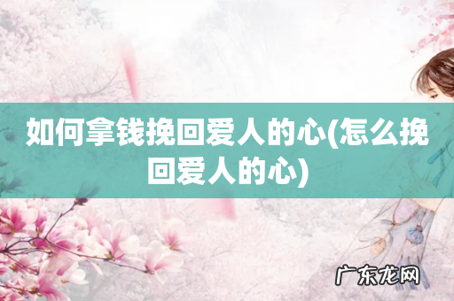 怎么挽回爱人的心 如何拿钱挽回爱人的心