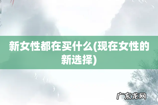 现在女性的新选择 新女性都在买什么