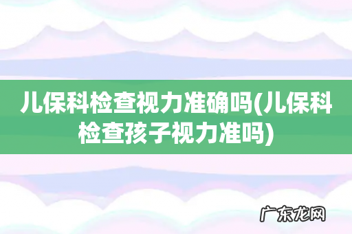 儿保科检查孩子视力准吗 儿保科检查视力准确吗