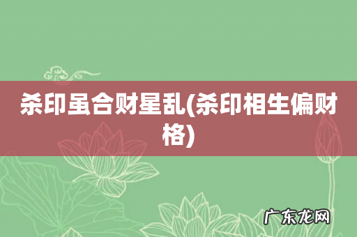 杀印相生偏财格 杀印虽合财星乱