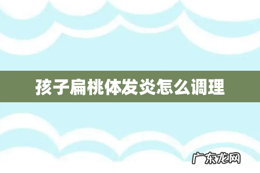 孩子扁桃体发炎怎么调理