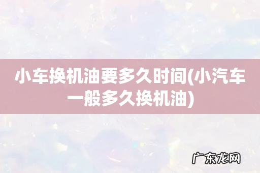 小汽车一般多久换机油 小车换机油要多久时间