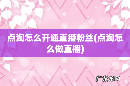 点淘怎么做直播 点淘怎么开通直播粉丝