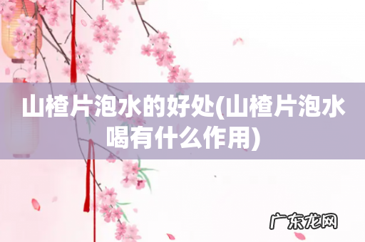 山楂片泡水喝有什么作用 山楂片泡水的好处