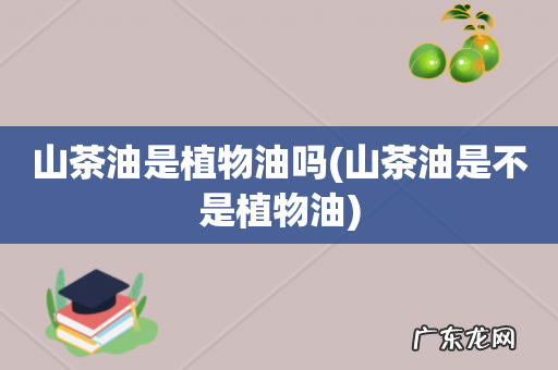 山茶油是不是植物油 山茶油是植物油吗