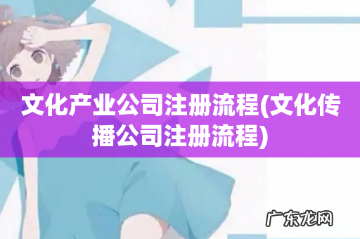 文化传播公司注册流程 文化产业公司注册流程