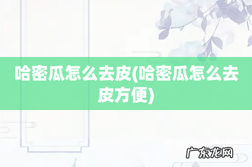 哈密瓜怎么去皮方便 哈密瓜怎么去皮