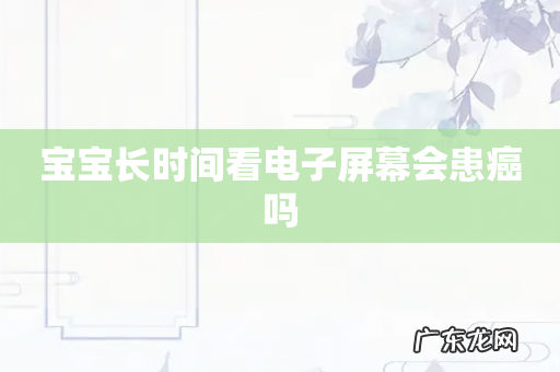 宝宝长时间看电子屏幕会患癌吗