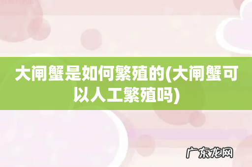 大闸蟹可以人工繁殖吗 大闸蟹是如何繁殖的