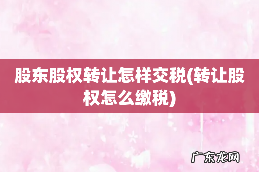 转让股权怎么缴税 股东股权转让怎样交税