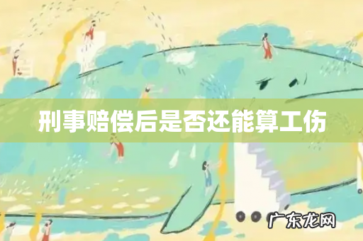 刑事赔偿后是否还能算工伤