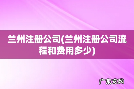 兰州注册公司流程和费用多少 兰州注册公司