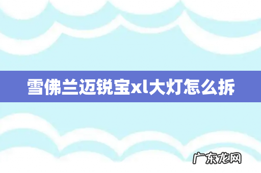 雪佛兰迈锐宝xl大灯怎么拆