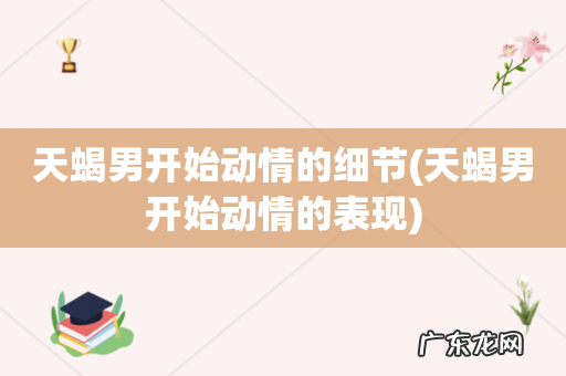 天蝎男开始动情的表现 天蝎男开始动情的细节