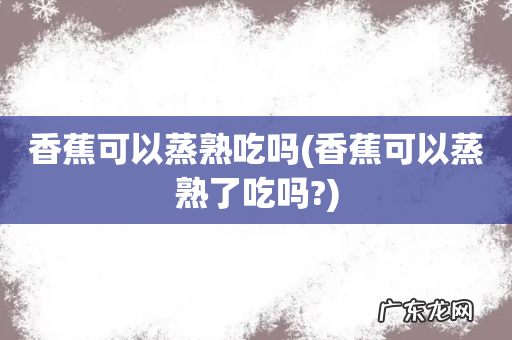 香蕉可以蒸熟了吃吗? 香蕉可以蒸熟吃吗