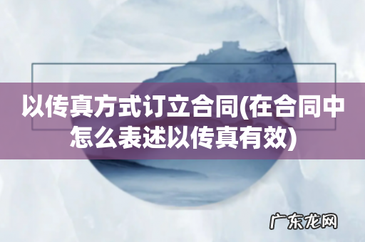 在合同中怎么表述以传真有效 以传真方式订立合同