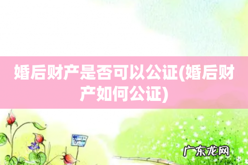 婚后财产如何公证 婚后财产是否可以公证