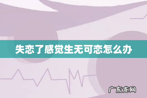 失恋了感觉生无可恋怎么办