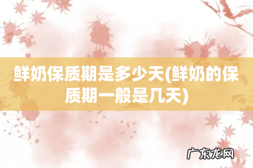 鲜奶的保质期一般是几天 鲜奶保质期是多少天