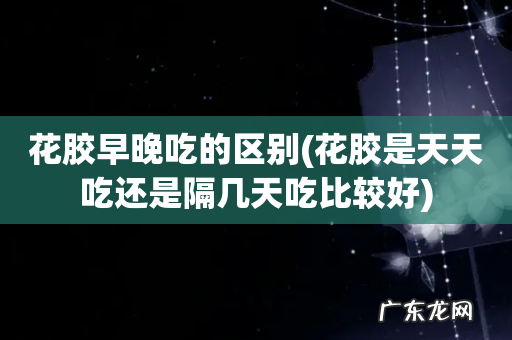 花胶是天天吃还是隔几天吃比较好 花胶早晚吃的区别