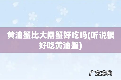 听说很好吃黄油蟹 黄油蟹比大闸蟹好吃吗