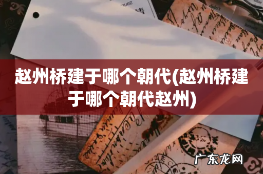 赵州桥建于哪个朝代赵州 赵州桥建于哪个朝代