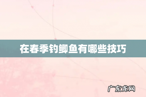 在春季钓鲫鱼有哪些技巧