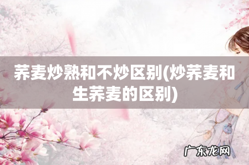 炒荞麦和生荞麦的区别 荞麦炒熟和不炒区别